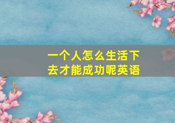 一个人怎么生活下去才能成功呢英语