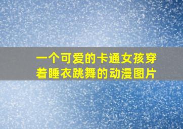 一个可爱的卡通女孩穿着睡衣跳舞的动漫图片