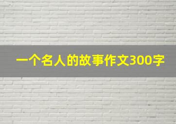 一个名人的故事作文300字