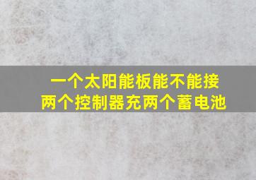 一个太阳能板能不能接两个控制器充两个蓄电池