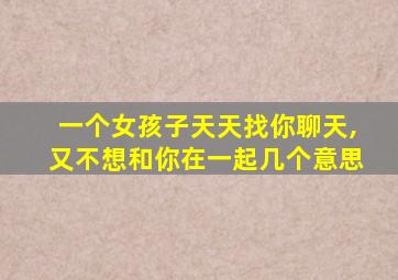 一个女孩子天天找你聊天,又不想和你在一起几个意思