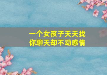 一个女孩子天天找你聊天却不动感情