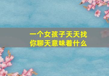 一个女孩子天天找你聊天意味着什么