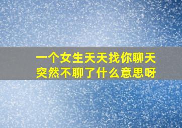 一个女生天天找你聊天突然不聊了什么意思呀