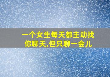 一个女生每天都主动找你聊天,但只聊一会儿