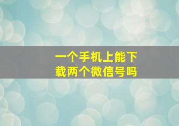 一个手机上能下载两个微信号吗