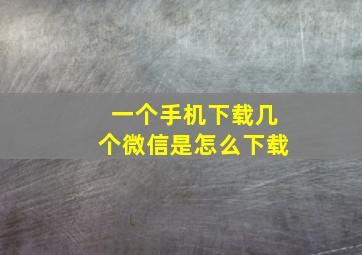 一个手机下载几个微信是怎么下载