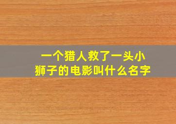 一个猎人救了一头小狮子的电影叫什么名字