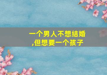 一个男人不想结婚,但想要一个孩子