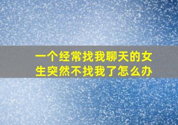 一个经常找我聊天的女生突然不找我了怎么办