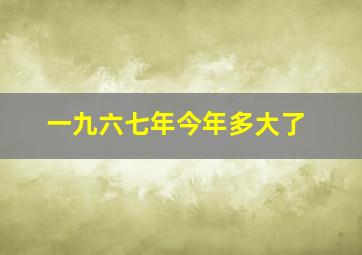 一九六七年今年多大了