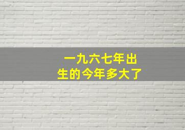 一九六七年出生的今年多大了