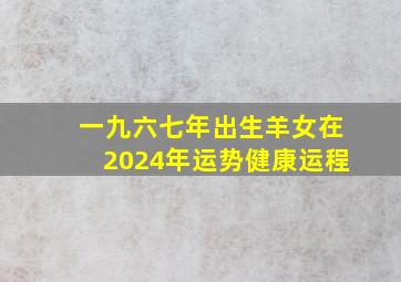 一九六七年出生羊女在2024年运势健康运程