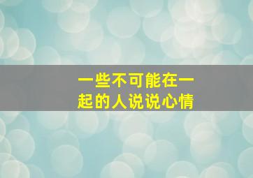 一些不可能在一起的人说说心情