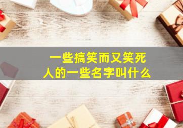 一些搞笑而又笑死人的一些名字叫什么