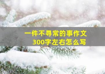 一件不寻常的事作文300字左右怎么写