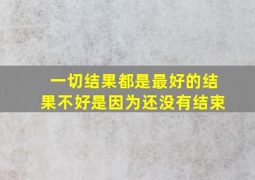 一切结果都是最好的结果不好是因为还没有结束