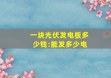 一块光伏发电板多少钱:能发多少电