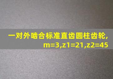 一对外啮合标准直齿圆柱齿轮,m=3,z1=21,z2=45