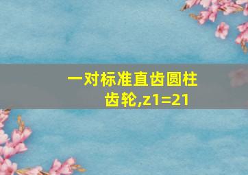 一对标准直齿圆柱齿轮,z1=21