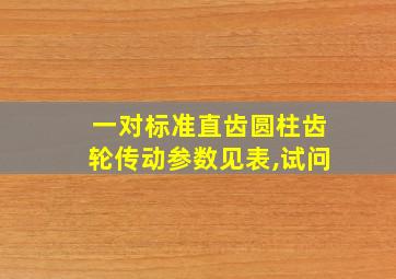 一对标准直齿圆柱齿轮传动参数见表,试问