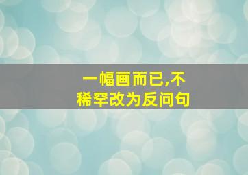 一幅画而已,不稀罕改为反问句