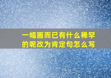 一幅画而已有什么稀罕的呢改为肯定句怎么写