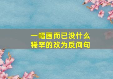 一幅画而已没什么稀罕的改为反问句