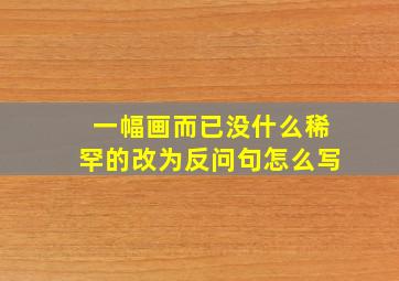 一幅画而已没什么稀罕的改为反问句怎么写