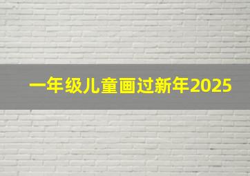 一年级儿童画过新年2025