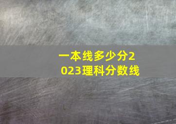 一本线多少分2023理科分数线