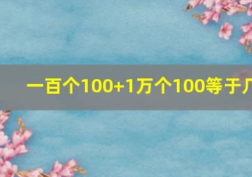 一百个100+1万个100等于几