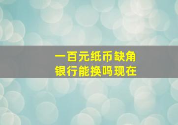 一百元纸币缺角银行能换吗现在