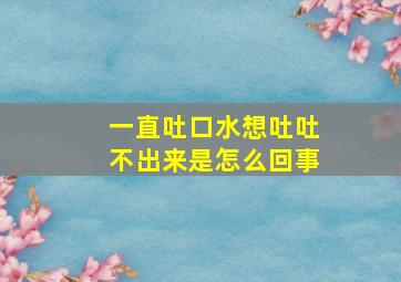 一直吐口水想吐吐不出来是怎么回事