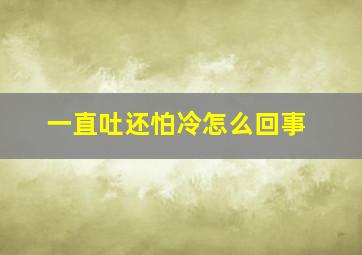 一直吐还怕冷怎么回事