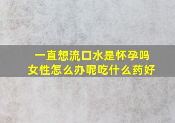 一直想流口水是怀孕吗女性怎么办呢吃什么药好