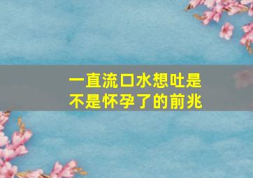 一直流口水想吐是不是怀孕了的前兆