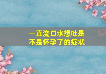 一直流口水想吐是不是怀孕了的症状