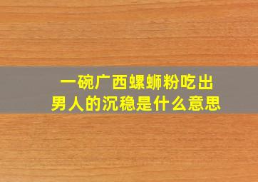 一碗广西螺蛳粉吃出男人的沉稳是什么意思