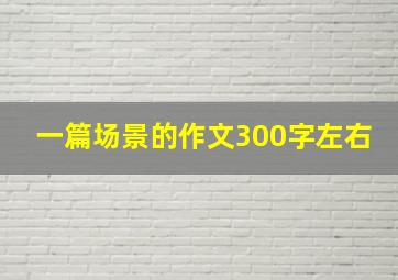 一篇场景的作文300字左右