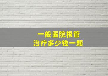 一般医院根管治疗多少钱一颗