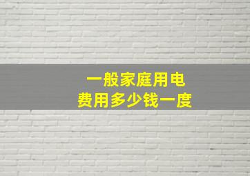 一般家庭用电费用多少钱一度