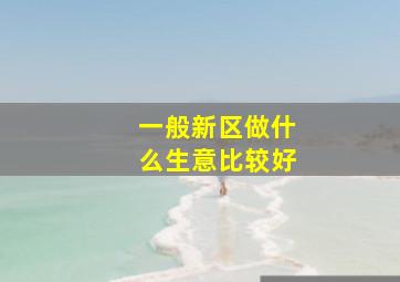 一般新区做什么生意比较好