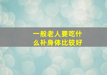 一般老人要吃什么补身体比较好