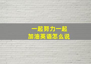 一起努力一起加油英语怎么说