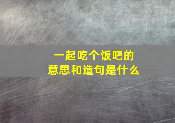 一起吃个饭吧的意思和造句是什么