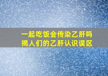 一起吃饭会传染乙肝吗揭人们的乙肝认识误区