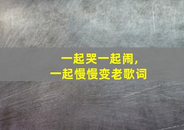 一起哭一起闹,一起慢慢变老歌词