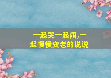 一起哭一起闹,一起慢慢变老的说说