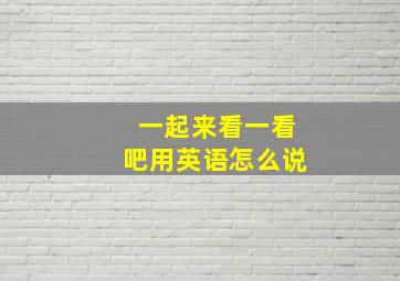 一起来看一看吧用英语怎么说